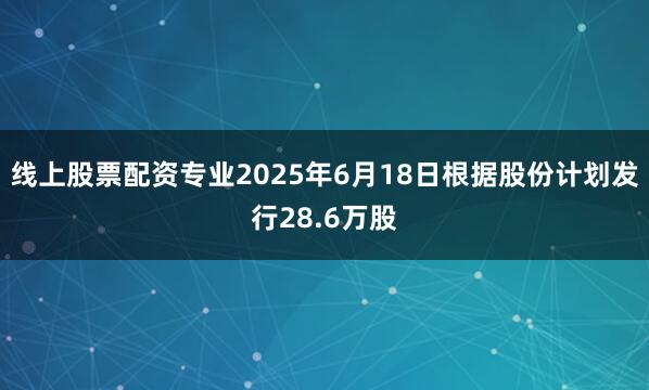 线上股票配资专业2025年6月18日根据股份计划发行28.6万股