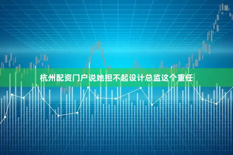 杭州配资门户说她担不起设计总监这个重任