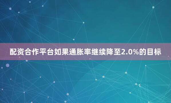 配资合作平台如果通胀率继续降至2.0%的目标