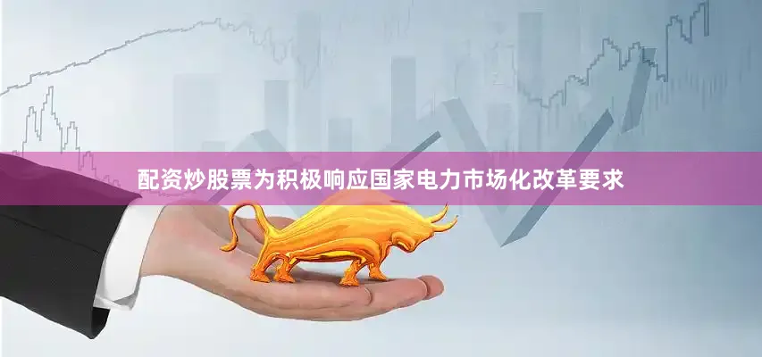 配资炒股票为积极响应国家电力市场化改革要求