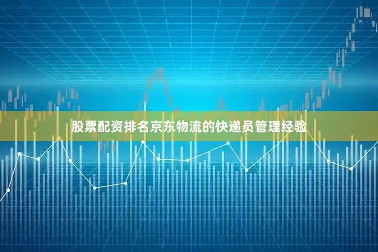 股票配资排名京东物流的快递员管理经验