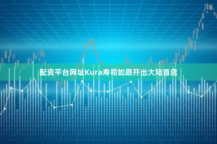 配资平台网址Kura寿司如愿开出大陆首店