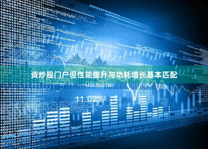 资炒股门户但性能提升与功耗增长基本匹配