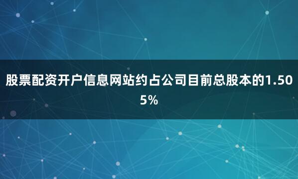 股票配资开户信息网站约占公司目前总股本的1.505%