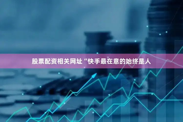 股票配资相关网址　　“快手最在意的始终是人
