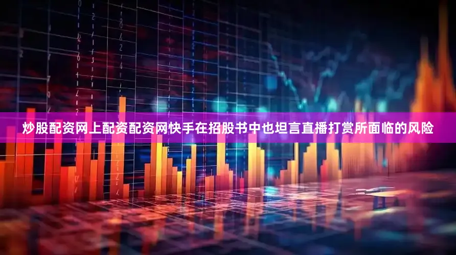炒股配资网上配资配资网　　快手在招股书中也坦言直播打赏所面临的风险
