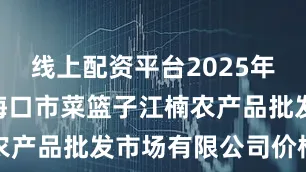 线上配资平台2025年6月22日海口市菜篮子江楠农产品批发市场有限公司价格行情