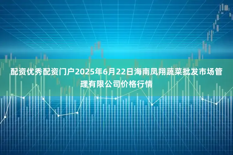 配资优秀配资门户2025年6月22日海南凤翔蔬菜批发市场管理有限公司价格行情