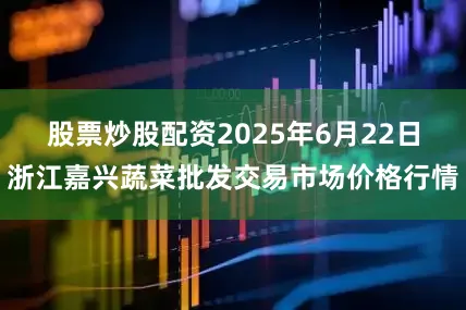 股票炒股配资2025年6月22日浙江嘉兴蔬菜批发交易市场价格行情