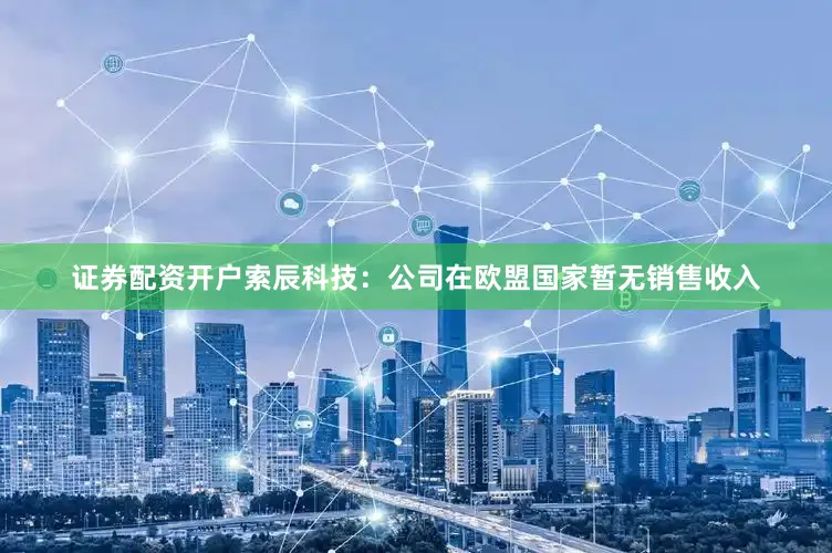 证券配资开户索辰科技：公司在欧盟国家暂无销售收入