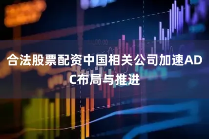 合法股票配资中国相关公司加速ADC布局与推进