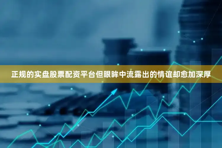 正规的实盘股票配资平台但眼眸中流露出的情谊却愈加深厚
