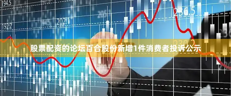 股票配资的论坛百合股份新增1件消费者投诉公示