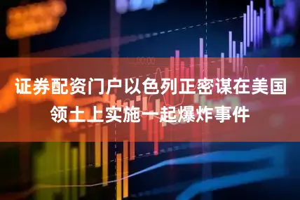 证券配资门户以色列正密谋在美国领土上实施一起爆炸事件
