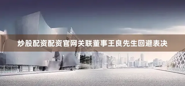 炒股配资配资官网关联董事王良先生回避表决