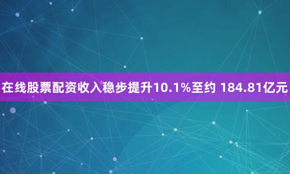 在线股票配资收入稳步提升10.1%至约 184.81亿元
