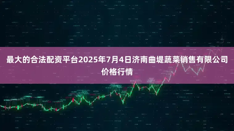 最大的合法配资平台2025年7月4日济南曲堤蔬菜销售有限公司价格行情