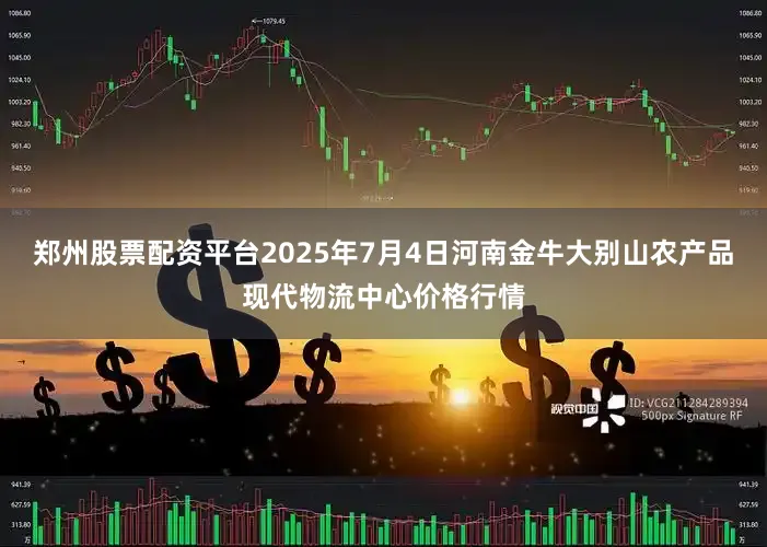 郑州股票配资平台2025年7月4日河南金牛大别山农产品现代物流中心价格行情