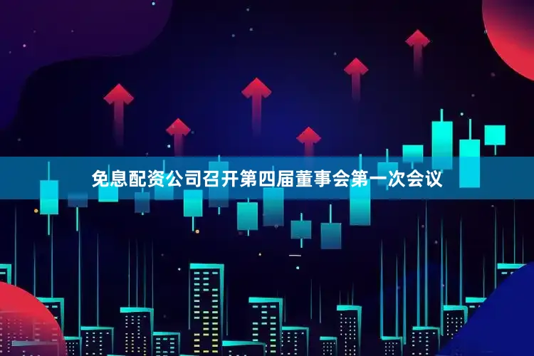 免息配资公司召开第四届董事会第一次会议