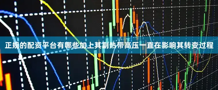 正规的配资平台有哪些加上其副热带高压一直在影响其转变过程