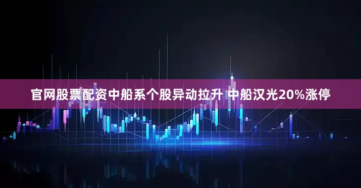官网股票配资中船系个股异动拉升 中船汉光20%涨停