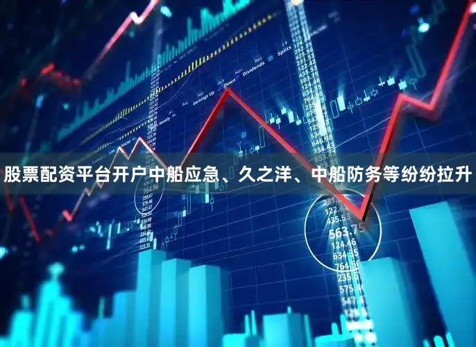 股票配资平台开户中船应急、久之洋、中船防务等纷纷拉升