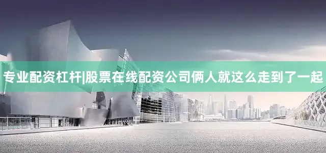 专业配资杠杆|股票在线配资公司俩人就这么走到了一起