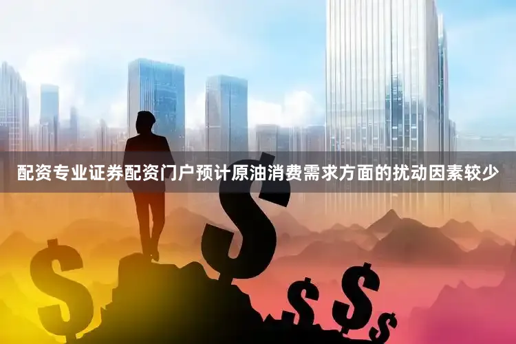 配资专业证券配资门户预计原油消费需求方面的扰动因素较少