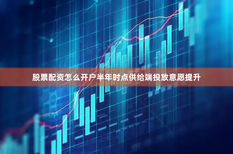 股票配资怎么开户半年时点供给端投放意愿提升