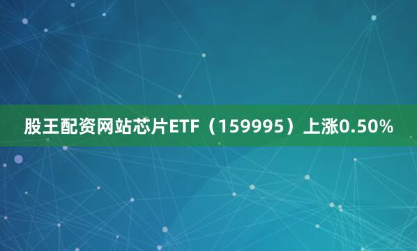 股王配资网站芯片ETF（159995）上涨0.50%