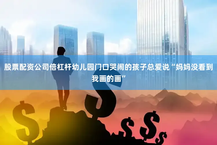 股票配资公司倍杠杆幼儿园门口哭闹的孩子总爱说“妈妈没看到我画的画”