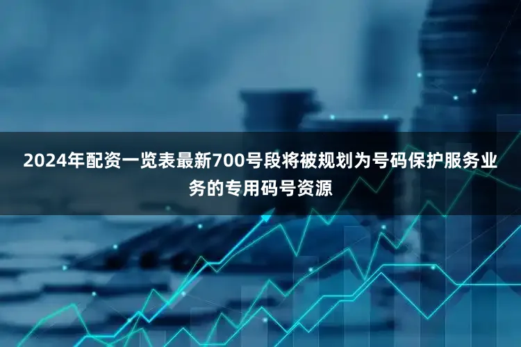 2024年配资一览表最新700号段将被规划为号码保护服务业务的专用码号资源