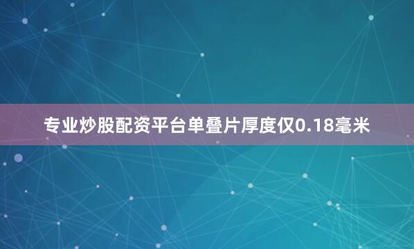 专业炒股配资平台单叠片厚度仅0.18毫米