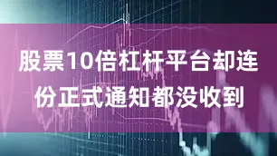 股票10倍杠杆平台却连份正式通知都没收到